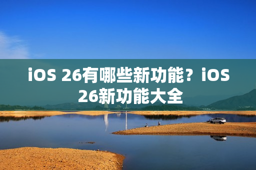 iOS 26有哪些新功能？iOS 26新功能大全