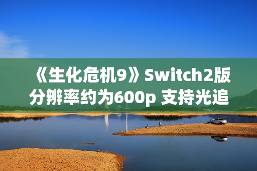《生化危机9》Switch2版分辨率约为600p 支持光追与DLSS！