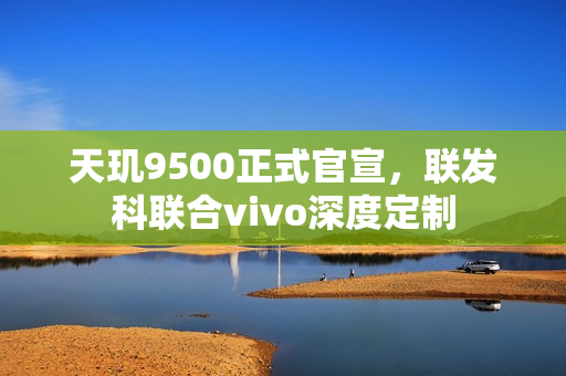 天玑9500正式官宣,联发科联合vivo深度定制 天玑9500正式官宣,联发科联合vivo深度定制