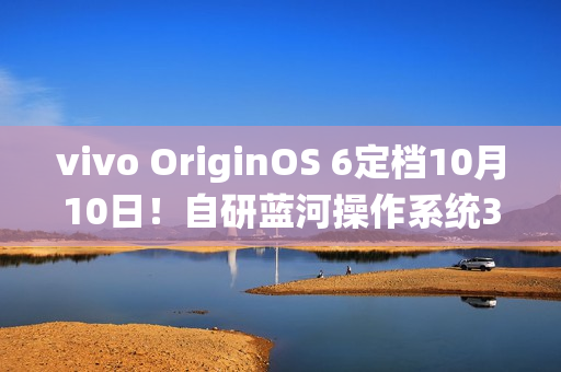 vivo OriginOS 6定档10月10日！自研蓝河操作系统3发布
