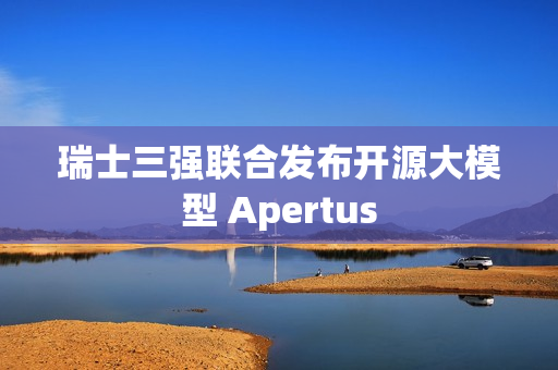 瑞士三强联合发布开源大模型 Apertus