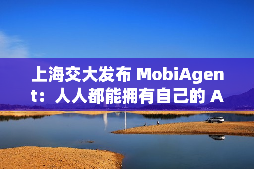 上海交大发布 MobiAgent：人人都能拥有自己的 AI 助手