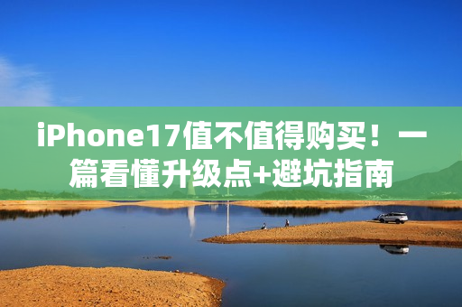 iPhone17值不值得购买!一篇看懂升级点+避坑指南 iPhone17值不值得购买!一篇看懂升级点+避坑指南