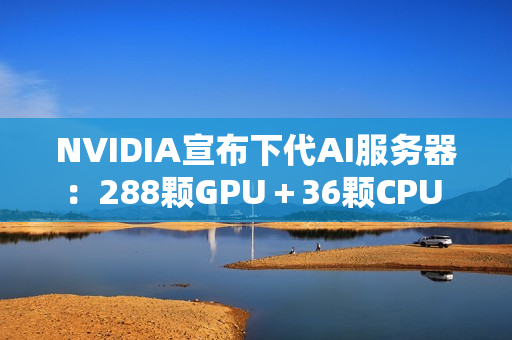 NVIDIA宣布下代AI服务器：288颗GPU＋36颗CPU 800亿亿次每秒