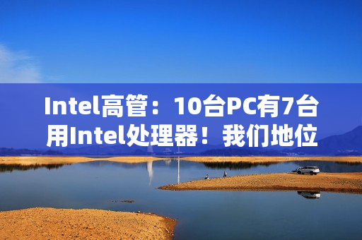 Intel高管：10台PC有7台用Intel处理器！我们地位依然稳固