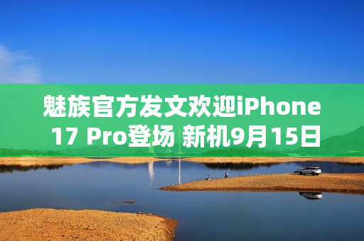 魅族官方发文欢迎iPhone 17 Pro登场 新机9月15日见