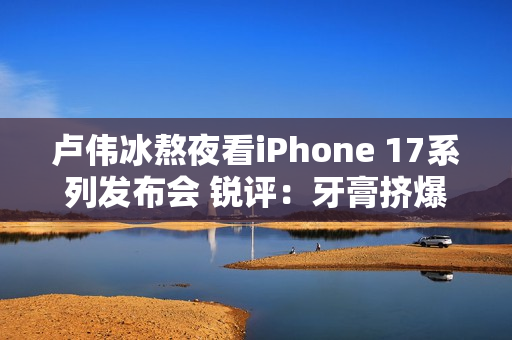 卢伟冰熬夜看iPhone 17系列发布会 锐评:牙膏挤爆了 卢伟冰熬夜看iPhone 17系列发布会 锐评:牙膏挤爆了