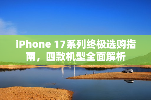 iPhone 17系列终极选购指南，四款机型全面解析