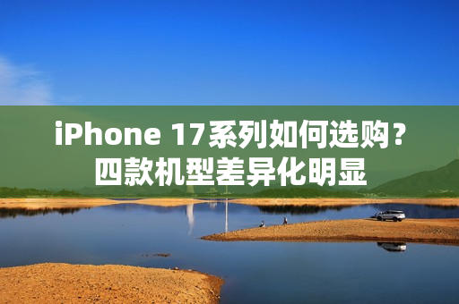 iPhone 17系列如何选购?四款机型差异化明显 iPhone 17系列如何选购?四款机型差异化明显