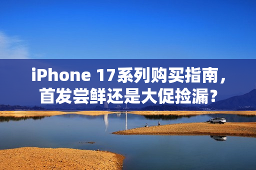 iPhone 17系列购买指南，首发尝鲜还是大促捡漏？