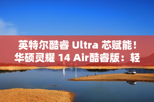 英特尔酷睿 Ultra 芯赋能！华硕灵耀 14 Air酷睿版：轻薄本市场的性能与便携标杆