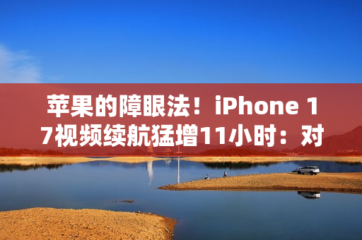 苹果的障眼法!iPhone 17视频续航猛增11小时:对比的竟是iPhone 13 苹果的障眼法!iPhone 17视频续航猛增11小时:对比的竟是iPhone 13