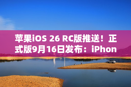 苹果iOS 26 RC版推送！正式版9月16日发布：iPhone 11及后续机型都能升