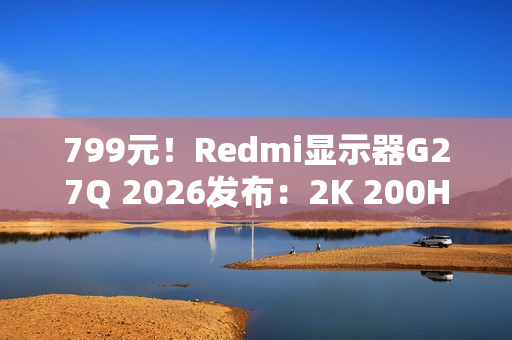 799元!Redmi显示器G27Q 2026发布:2K 200Hz高刷 799元!Redmi显示器G27Q 2026发布:2K 200Hz高刷
