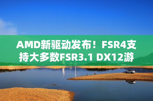 AMD新驱动发布！FSR4支持大多数FSR3.1 DX12游戏！