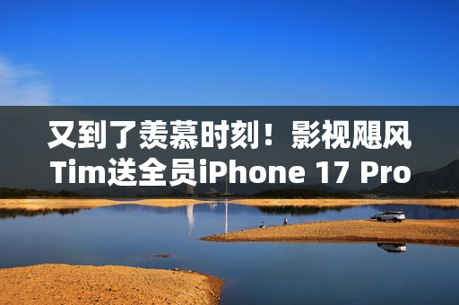 又到了羡慕时刻！影视飓风Tim送全员iPhone 17 Pro Max：已连续四年