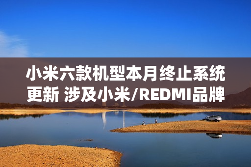 小米六款机型本月终止系统更新 涉及小米/REDMI品牌 小米六款机型本月终止系统更新 涉及小米/REDMI品牌
