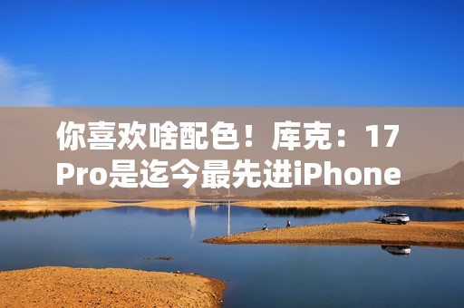 你喜欢啥配色！库克：17 Pro是迄今最先进iPhone 新机我最爱是橙色
