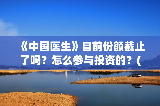 《中国医生》目前份额截止了吗？怎么参与投资的？(《中国医生》抢先)