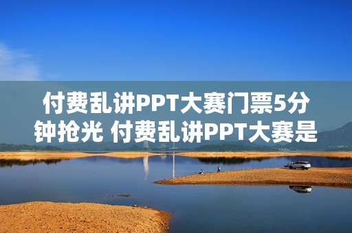 付费乱讲PPT大赛门票5分钟抢光 付费乱讲PPT大赛是什么