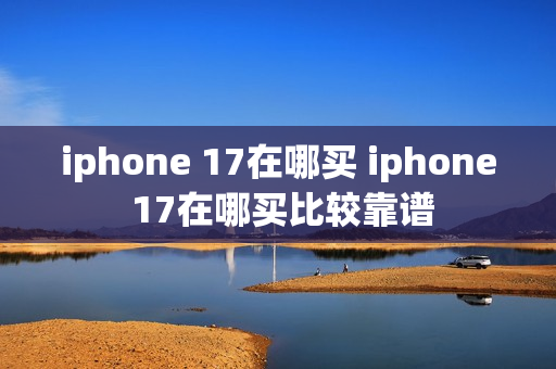iphone 17在哪买 iphone 17在哪买比较靠谱