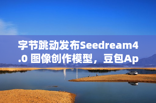 字节跳动发布Seedream4.0 图像创作模型，豆包App可免费体验