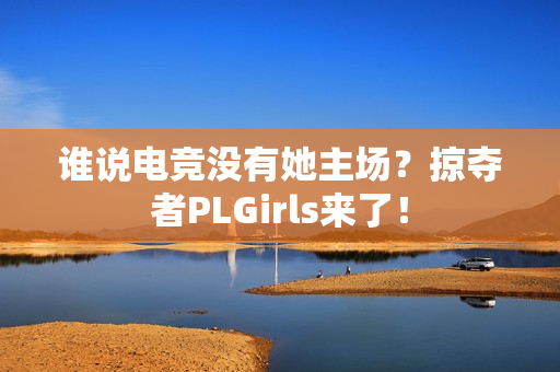 谁说电竞没有她主场？掠夺者PLGirls来了！
