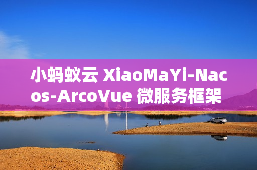 小蚂蚁云 XiaoMaYi-Nacos-ArcoVue 微服务框架 v1.0.0 发布
