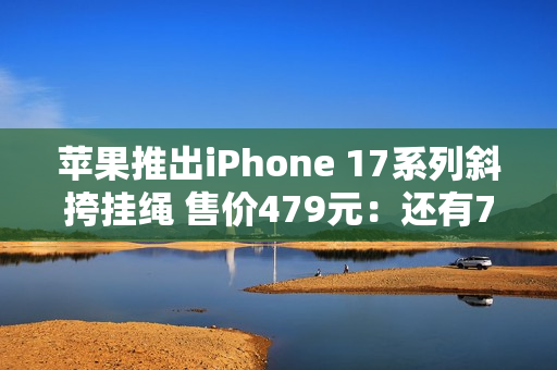 苹果推出iPhone 17系列斜挎挂绳 售价479元：还有749元的保护壳