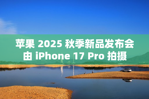 苹果 2025 秋季新品发布会由 iPhone 17 Pro 拍摄