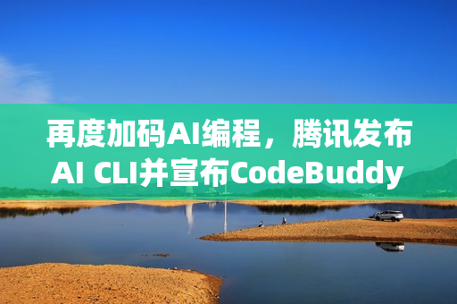 再度加码AI编程，腾讯发布AI CLI并宣布CodeBuddy IDE开启公测