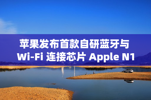 苹果发布首款自研蓝牙与 Wi-Fi 连接芯片 Apple N1