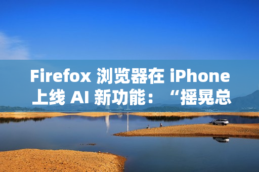 Firefox 浏览器在 iPhone 上线 AI 新功能：“摇晃总结”