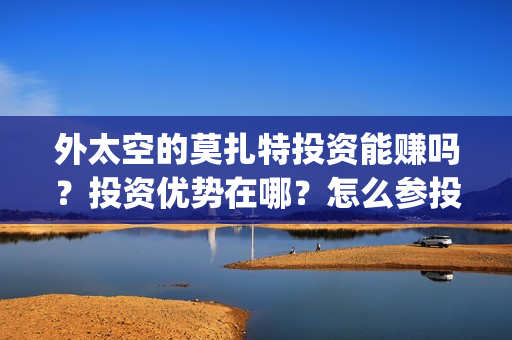 外太空的莫扎特投资能赚吗？投资优势在哪？怎么参投？(外太空的莫扎特免费观看高清)