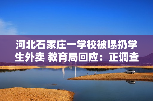 河北石家庄一学校被曝扔学生外卖 教育局回应：正调查核实
