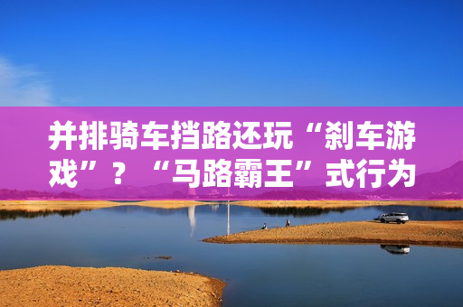 并排骑车挡路还玩“刹车游戏”？“马路霸王”式行为引众怒