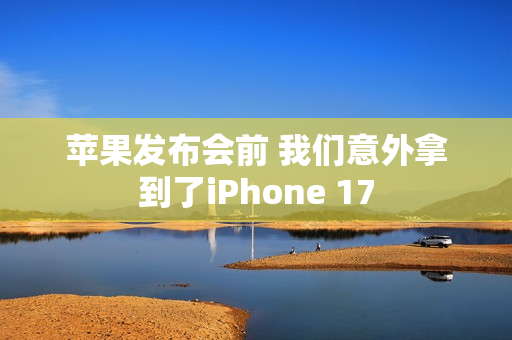 苹果发布会前 我们意外拿到了iPhone 17