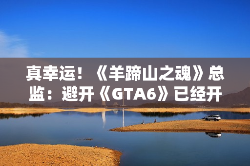 真幸运!《羊蹄山之魂》总监:避开《GTA6》已经开香槟 真幸运!《羊蹄山之魂》总监:避开《GTA6》已经开香槟