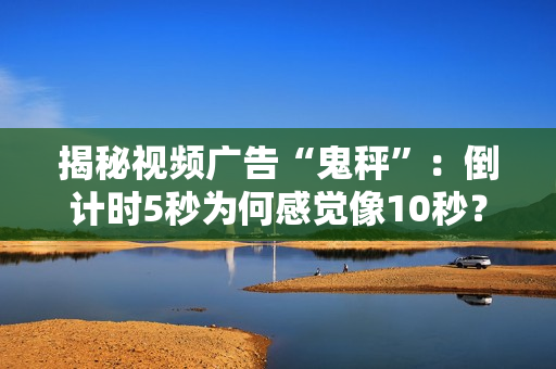 揭秘视频广告“鬼秤”：倒计时5秒为何感觉像10秒？