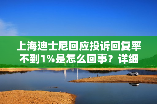 上海迪士尼回应投诉回复率不到1%是怎么回事?详细介绍 上海迪士尼回应投诉回复率不到1%是怎么回事?详细介绍
