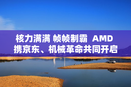 核力满满 帧帧制霸  AMD 携京东、机械革命共同开启 返校季 AMD 帧香电竞节 广州站