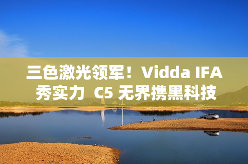 三色激光领军！Vidda IFA 秀实力  C5 无界携黑科技将登场