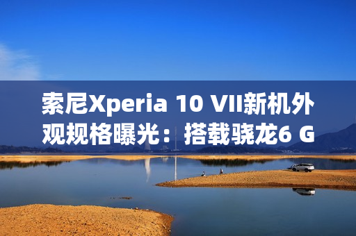 索尼Xperia 10 VII新机外观规格曝光:搭载骁龙6 Gen3 索尼Xperia 10 VII新机外观规格曝光:搭载骁龙6 Gen3