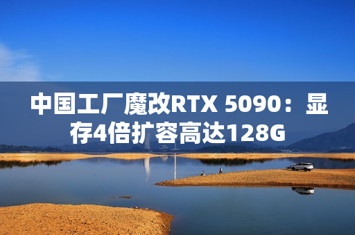 中国工厂魔改RTX 5090:显存4倍扩容高达128G 中国工厂魔改RTX 5090:显存4倍扩容高达128G