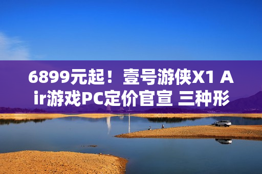 6899元起！壹号游侠X1 Air游戏PC定价官宣 三种形态自由切换