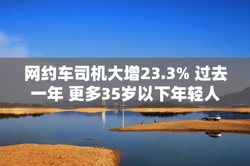网约车司机大增23.3% 过去一年 更多35岁以下年轻人加入