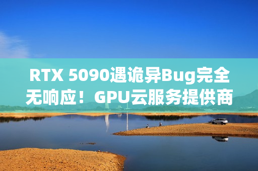 RTX 5090遇诡异Bug完全无响应！GPU云服务提供商悬赏1000美元寻解决方案