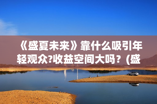 《盛夏未来》靠什么吸引年轻观众?收益空间大吗？(盛夏未来讲啥)