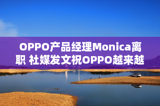 OPPO产品经理Monica离职 社媒发文祝OPPO越来越好 OPPO产品经理Monica离职 社媒发文祝OPPO越来越好