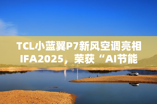 TCL小蓝翼P7新风空调亮相IFA2025，荣获“AI节能技术金奖”